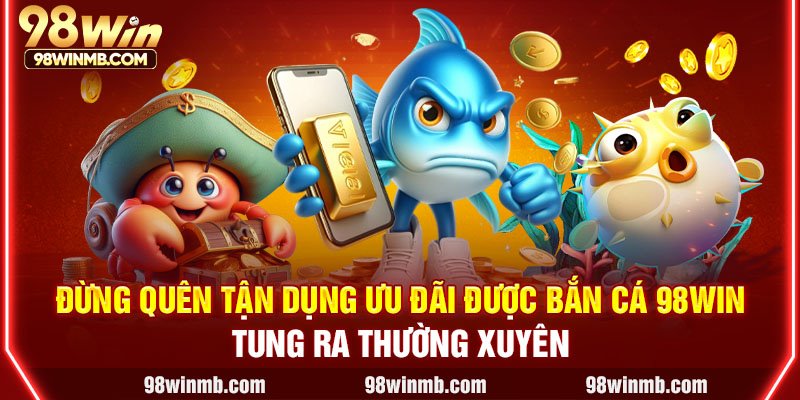 Đừng quên tận dụng ưu đãi được bắn cá 98WIN tung ra thường xuyên