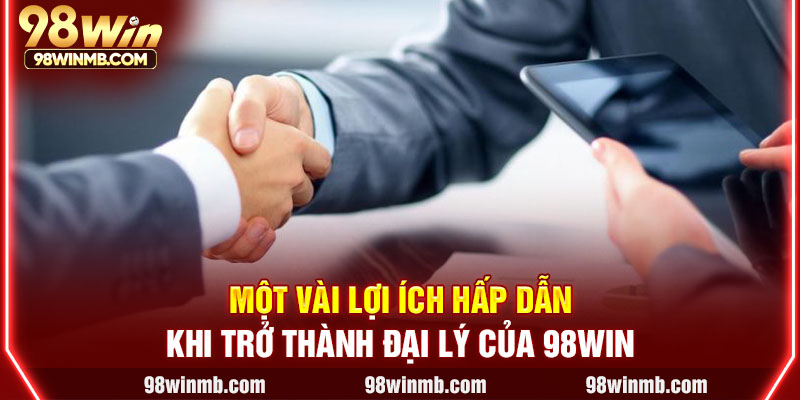 Một vài lợi ích hấp dẫn khi trở thành đại lý của 98WIN