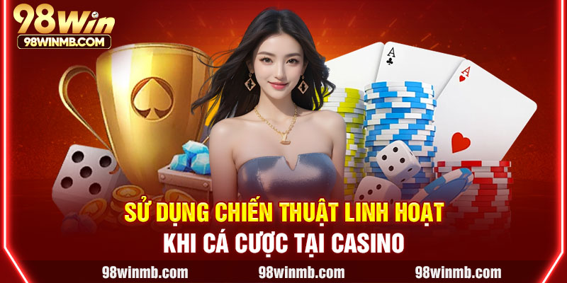 Sử dụng chiến thuật linh hoạt khi cá cược tại Casino
