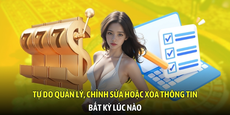 Tự do quản lý, chỉnh sửa hoặc xóa thông tin bất kỳ lúc nào